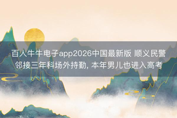 百人牛牛电子app2026中国最新版 顺义民警邻接三年科场外持勤， 本年男儿也进入高考