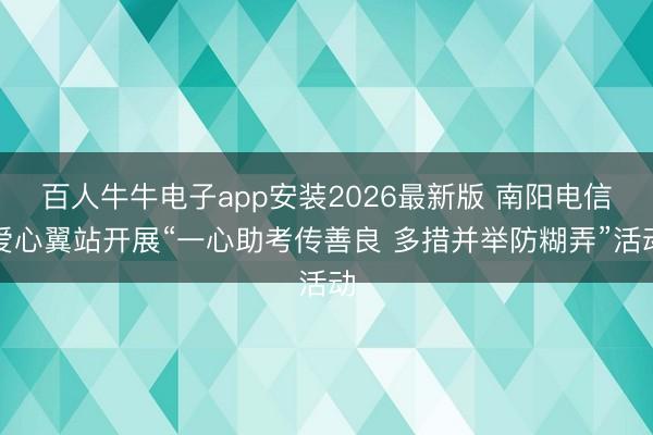 百人牛牛电子app安装2026最新版 南阳电信爱心翼站开展“一心助考传善良 多措并举防糊弄”活动
