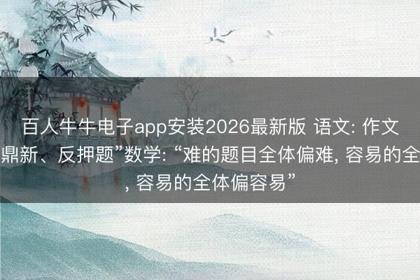 百人牛牛电子app安装2026最新版 语文: 作文题“灵通、鼎新、反押题”数学: “难的题目全体偏难， 容易的全体偏容易”