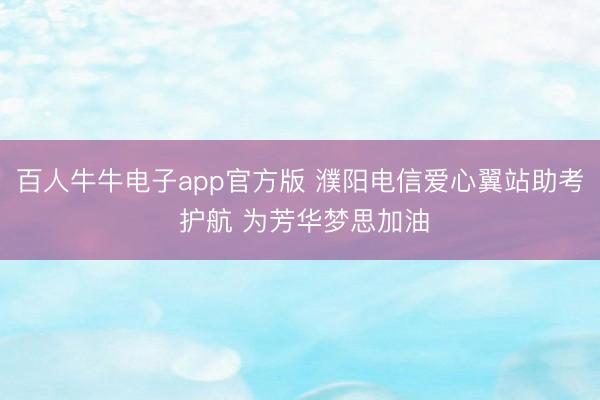 百人牛牛电子app官方版 濮阳电信爱心翼站助考 护航 为芳华梦思加油