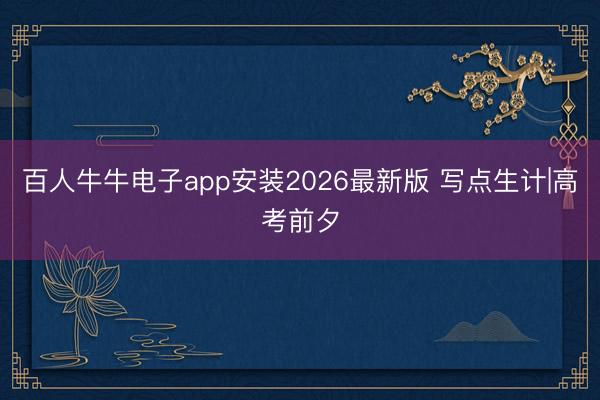 百人牛牛电子app安装2026最新版 写点生计|高考前夕