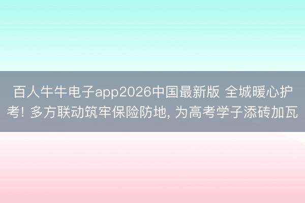 百人牛牛电子app2026中国最新版 全城暖心护考! 多方联动筑牢保险防地， 为高考学子添砖加瓦