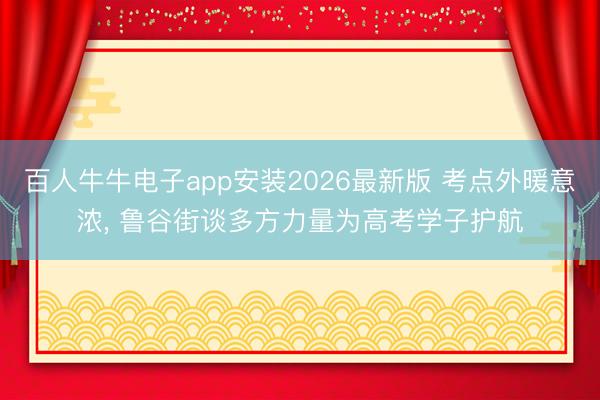 百人牛牛电子app安装2026最新版 考点外暖意浓， 鲁谷街谈多方力量为高考学子护航