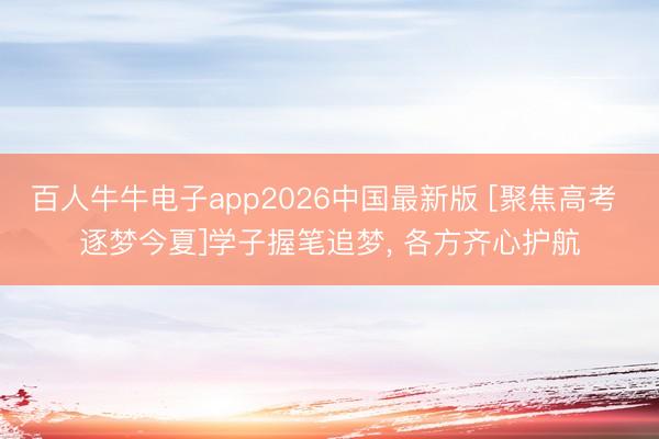 百人牛牛电子app2026中国最新版 [聚焦高考 逐梦今夏]学子握笔追梦， 各方齐心护航