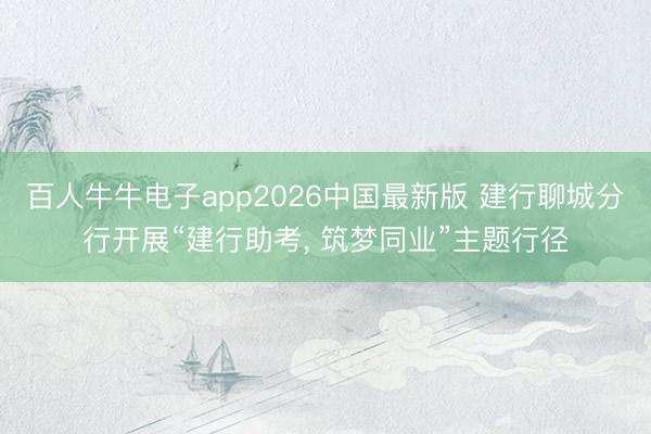 百人牛牛电子app2026中国最新版 建行聊城分行开展“建行助考， 筑梦同业”主题行径