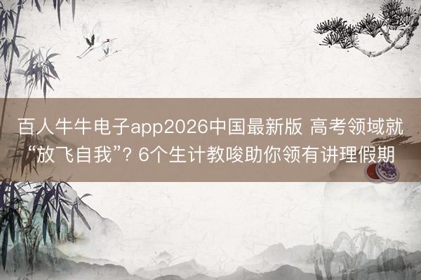 百人牛牛电子app2026中国最新版 高考领域就“放飞自我”? 6个生计教唆助你领有讲理假期