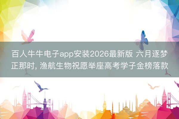 百人牛牛电子app安装2026最新版 六月逐梦正那时, 渔航生物祝愿举座高考学子金榜落款
