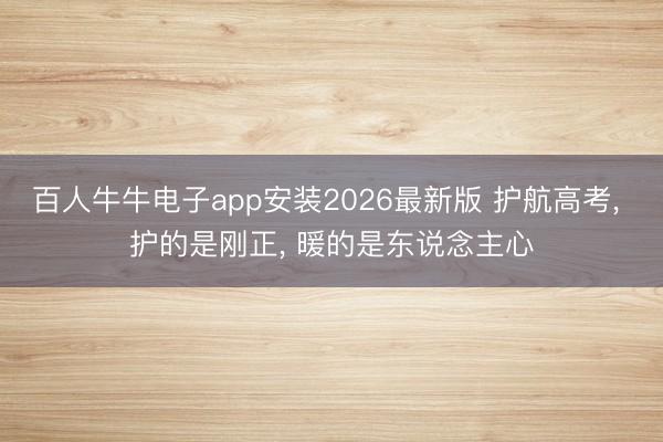 百人牛牛电子app安装2026最新版 护航高考， 护的是刚正， 暖的是东说念主心