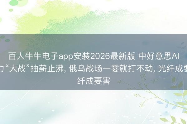 百人牛牛电子app安装2026最新版 中好意思AI算力“大战”抽薪止沸， 俄乌战场一霎就打不动， 光纤成要害