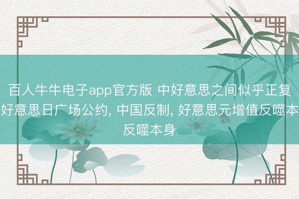 百人牛牛电子app官方版 中好意思之间似乎正复刻好意思日广场公约， 中国反制， 好意思元增值反噬本身