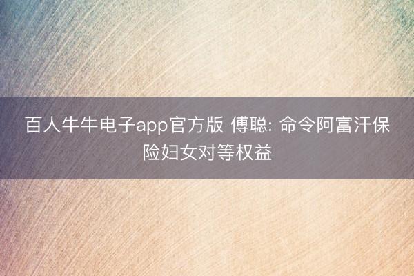 百人牛牛电子app官方版 傅聪: 命令阿富汗保险妇女对等权益