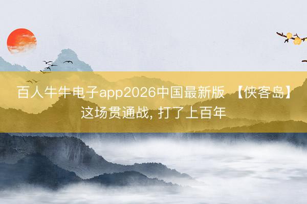 百人牛牛电子app2026中国最新版 【侠客岛】这场贯通战, 打了上百年