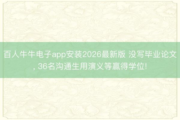 百人牛牛电子app安装2026最新版 没写毕业论文， 36名沟通生用演义等赢得学位!