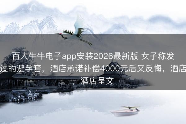 百人牛牛电子app安装2026最新版 女子称发现用过的避孕套，酒店承诺补偿4000元后又反悔，酒店呈文