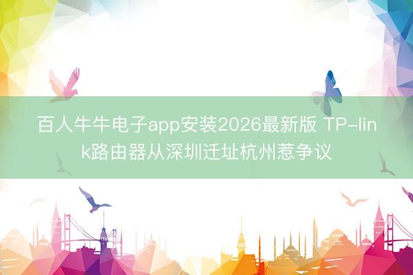 百人牛牛电子app安装2026最新版 TP-link路由器从深圳迁址杭州惹争议