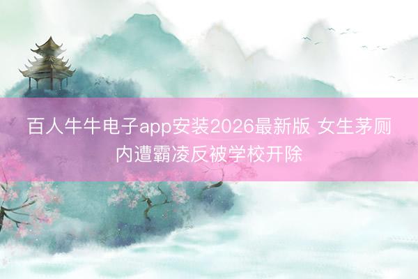百人牛牛电子app安装2026最新版 女生茅厕内遭霸凌反被学校开除