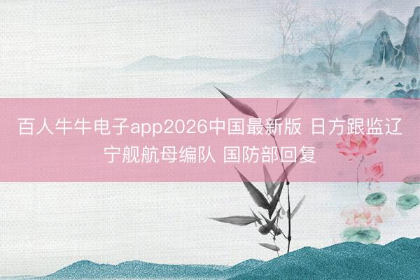 百人牛牛电子app2026中国最新版 日方跟监辽宁舰航母编队 国防部回复