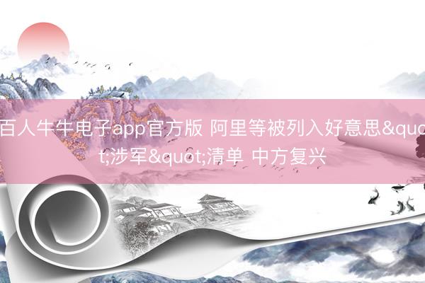 百人牛牛电子app官方版 阿里等被列入好意思"涉军"清单 中方复兴