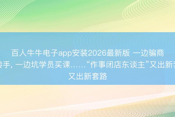 百人牛牛电子app安装2026最新版 一边骗商家转手, 一边坑学员买课……“作事闭店东谈主”又出新套路