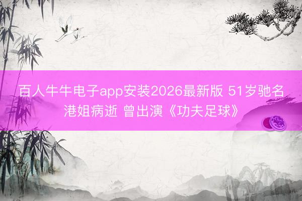 百人牛牛电子app安装2026最新版 51岁驰名港姐病逝 曾出演《功夫足球》
