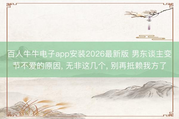 百人牛牛电子app安装2026最新版 男东谈主变节不爱的原因， 无非这几个， 别再抵赖我方了