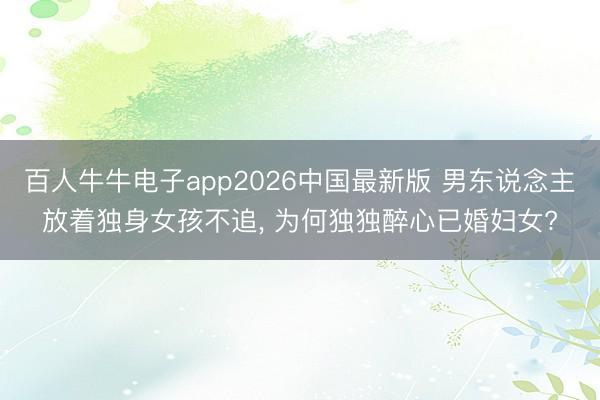 百人牛牛电子app2026中国最新版 男东说念主放着独身女孩不追， 为何独独醉心已婚妇女?