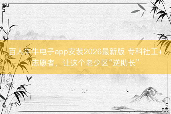 百人牛牛电子app安装2026最新版 专科社工+志愿者,让这个老少区“逆助长”