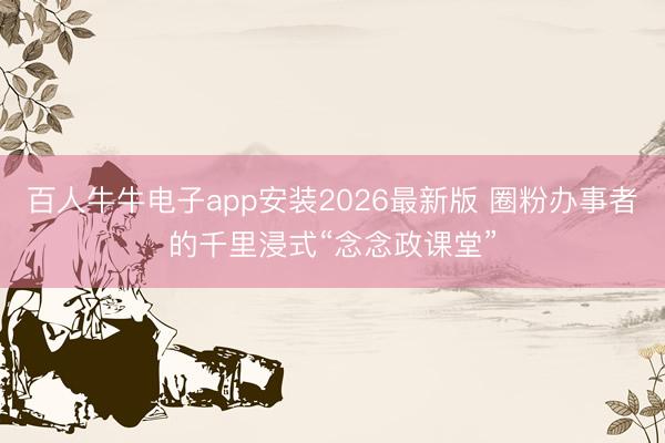 百人牛牛电子app安装2026最新版 圈粉办事者的千里浸式“念念政课堂”