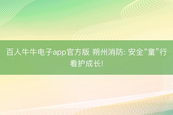 百人牛牛电子app官方版 朔州消防: 安全“童”行看护成长!