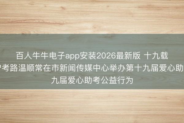 百人牛牛电子app安装2026最新版 十九载爱心勤苦护考路温顺常在市新闻传媒中心举办第十九届爱心助考公益行为