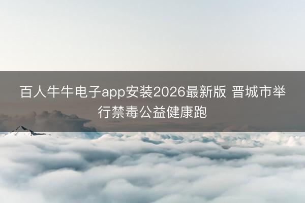 百人牛牛电子app安装2026最新版 晋城市举行禁毒公益健康跑