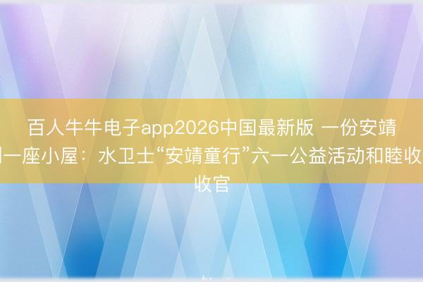 百人牛牛电子app2026中国最新版 一份安靖到一座小屋：水卫士“安靖童行”六一公益活动和睦收官