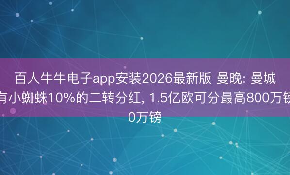 百人牛牛电子app安装2026最新版 曼晚: 曼城有小蜘蛛10%的二转分红， 1.5亿欧可分最高800万镑