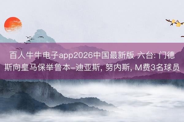 百人牛牛电子app2026中国最新版 六台: 门德斯向皇马保举鲁本-迪亚斯， 努内斯， M费3名球员
