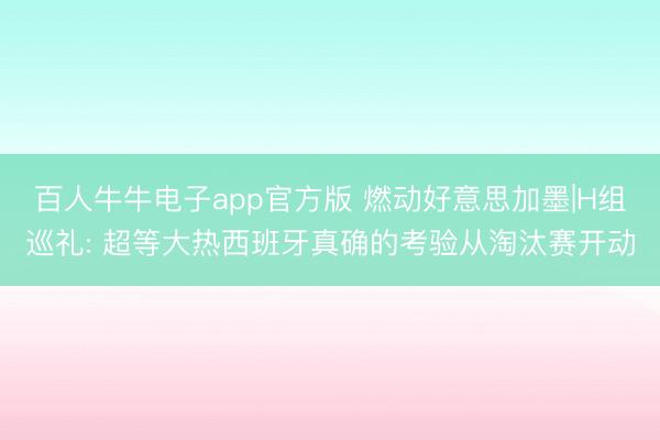 百人牛牛电子app官方版 燃动好意思加墨|H组巡礼: 超等大热西班牙真确的考验从淘汰赛开动