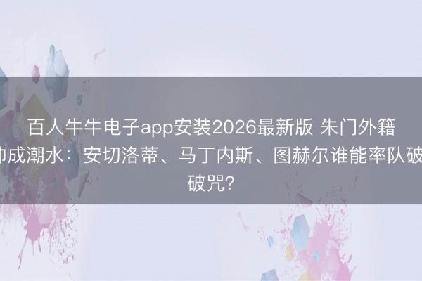 百人牛牛电子app安装2026最新版 朱门外籍主帅成潮水：安切洛蒂、马丁内斯、图赫尔谁能率队破咒？