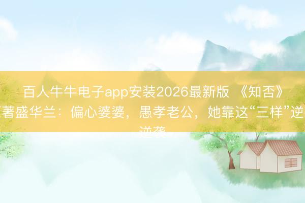 百人牛牛电子app安装2026最新版 《知否》原著盛华兰：偏心婆婆，愚孝老公，她靠这“三样”逆袭