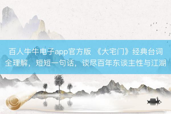 百人牛牛电子app官方版 《大宅门》经典台词全理解，短短一句话，谈尽百年东谈主性与江湖