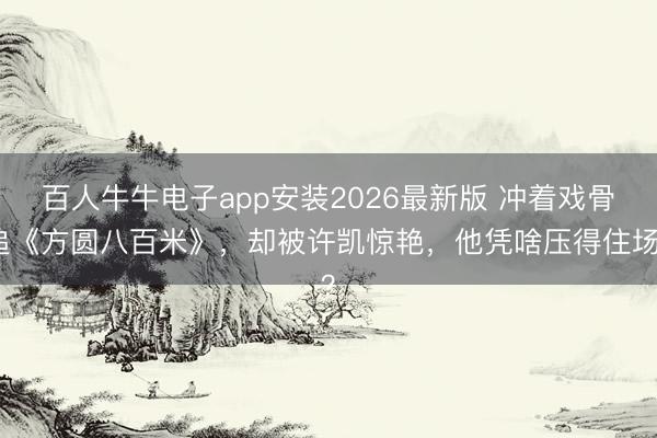 百人牛牛电子app安装2026最新版 冲着戏骨追《方圆八百米》，却被许凯惊艳，他凭啥压得住场？