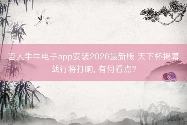 百人牛牛电子app安装2026最新版 天下杯揭幕战行将打响， 有何看点?