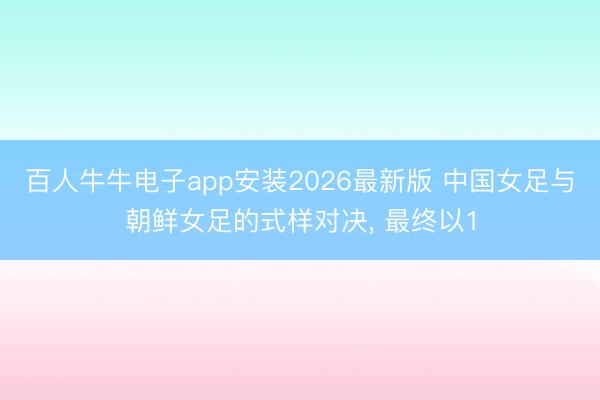 百人牛牛电子app安装2026最新版 中国女足与朝鲜女足的式样对决， 最终以1