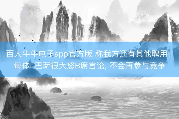 百人牛牛电子app官方版 称我方还有其他聘用! 每体: 巴萨很大怒B席言论， 不会再参与竞争