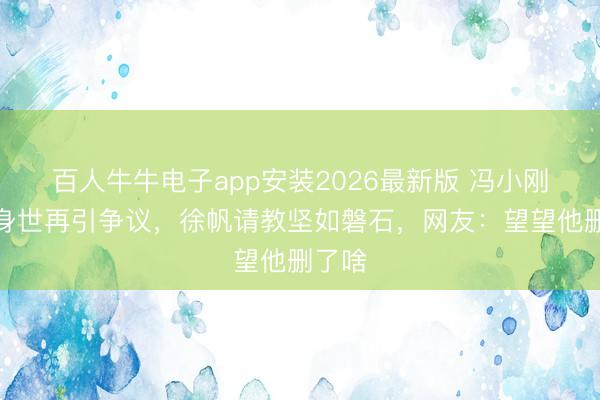 百人牛牛电子app安装2026最新版 冯小刚养女身世再引争议，徐帆请教坚如磐石，网友：望望他删了啥
