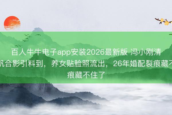 百人牛牛电子app安装2026最新版 冯小刚清空徐帆合影引料到，养女贴脸照流出，26年婚配裂痕藏不住了