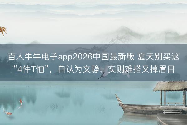 百人牛牛电子app2026中国最新版 夏天别买这“4件T恤”，自认为文静，实则难搭又掉眉目