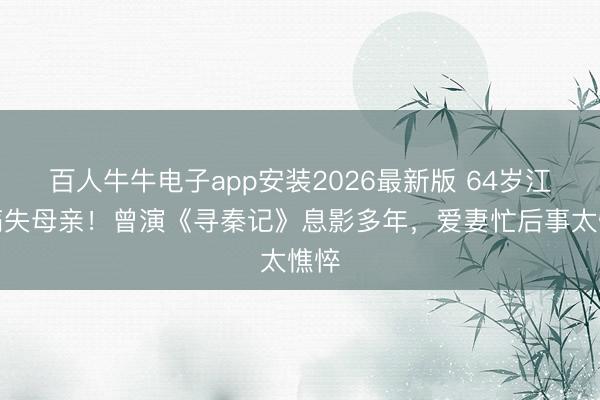 百人牛牛电子app安装2026最新版 64岁江华痛失母亲！曾演《寻秦记》息影多年，爱妻忙后事太憔悴