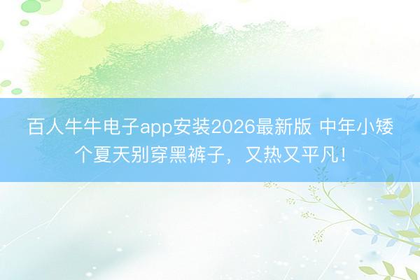 百人牛牛电子app安装2026最新版 中年小矮个夏天别穿黑裤子，又热又平凡！