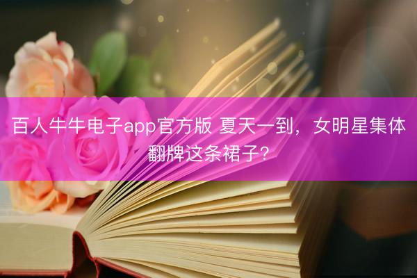 百人牛牛电子app官方版 夏天一到，女明星集体翻牌这条裙子？