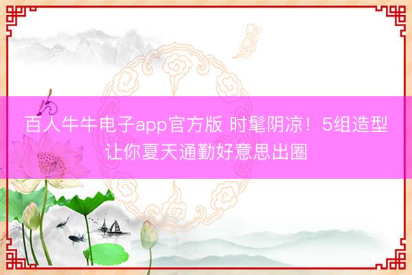 百人牛牛电子app官方版 时髦阴凉!5组造型让你夏天通勤好意思出圈