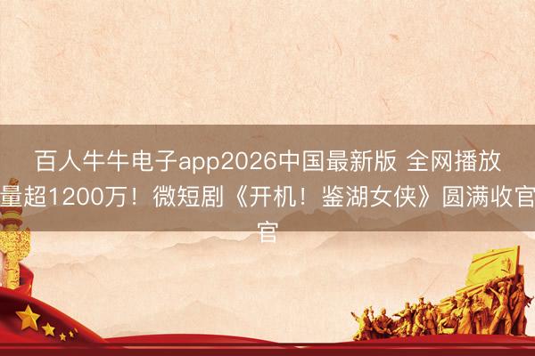 百人牛牛电子app2026中国最新版 全网播放量超1200万！微短剧《开机！鉴湖女侠》圆满收官